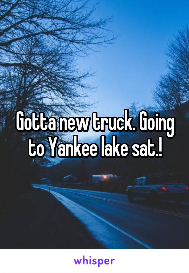 Gotta new truck. Going to Yankee lake sat.!