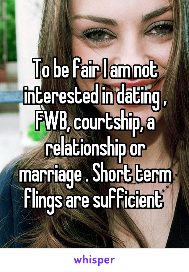 To be fair I am not interested in dating , FWB, courtship, a relationship or marriage . Short term flings are sufficient 