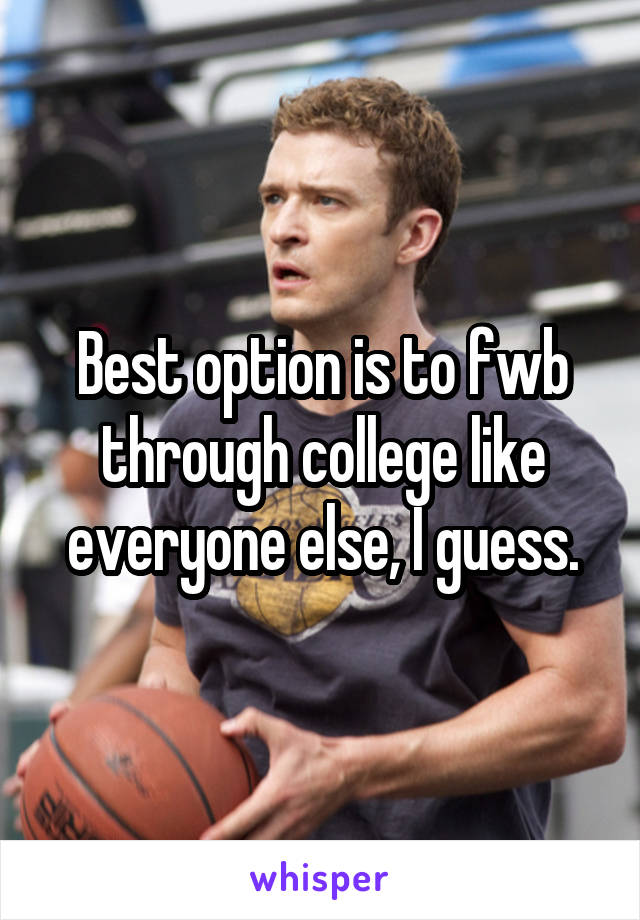 Best option is to fwb through college like everyone else, I guess.