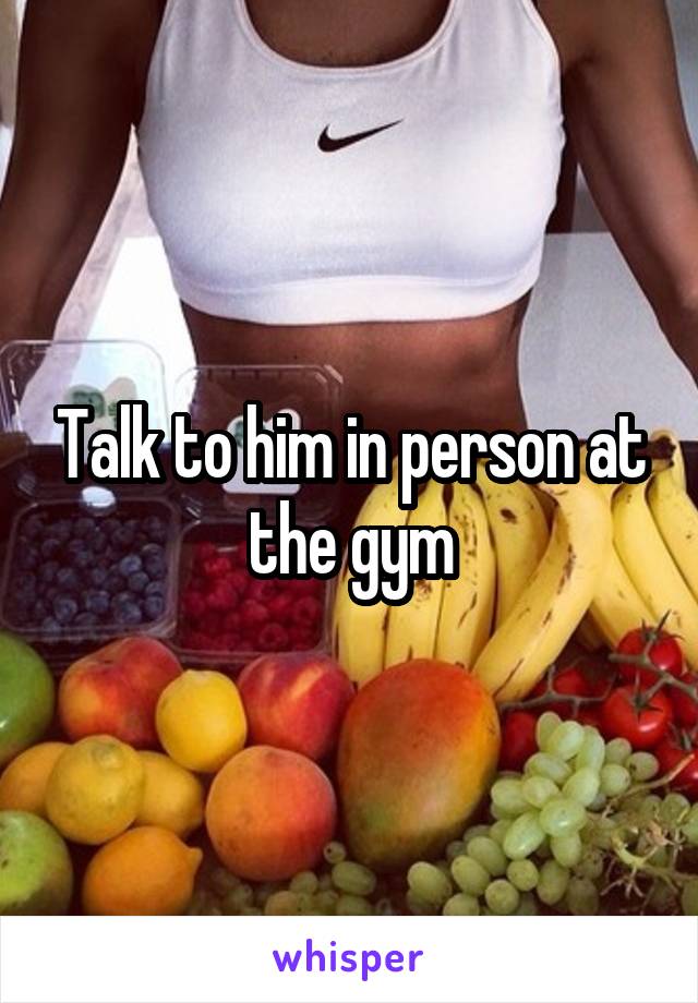 Talk to him in person at the gym