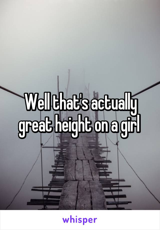 Well that's actually great height on a girl 
