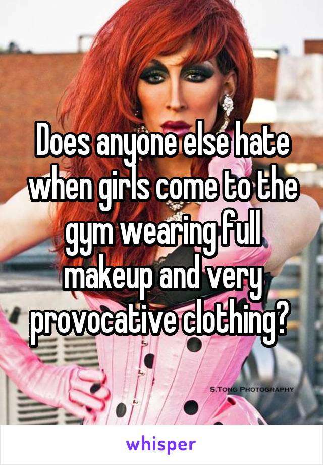 Does anyone else hate when girls come to the gym wearing full makeup and very provocative clothing? 