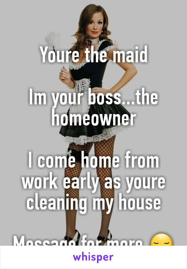 Youre the maid

Im your boss...the homeowner

I come home from work early as youre cleaning my house

Message for more 😏
