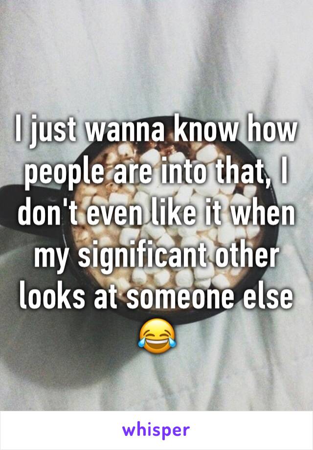 I just wanna know how people are into that, I don't even like it when my significant other looks at someone else 😂