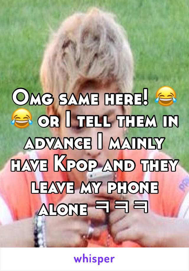 Omg same here! 😂😂 or I tell them in advance I mainly have Kpop and they leave my phone alone ㅋㅋㅋ