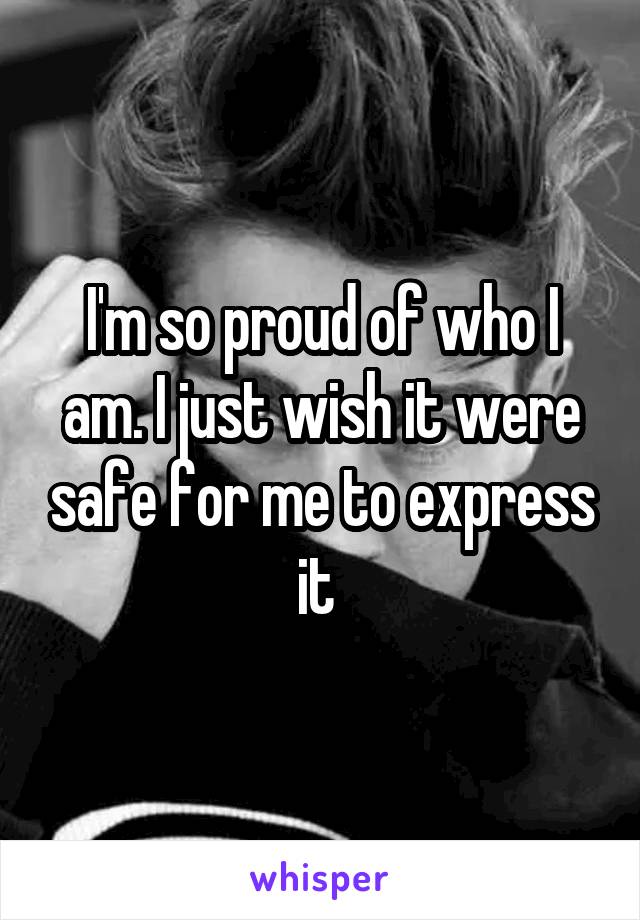 I'm so proud of who I am. I just wish it were safe for me to express it 