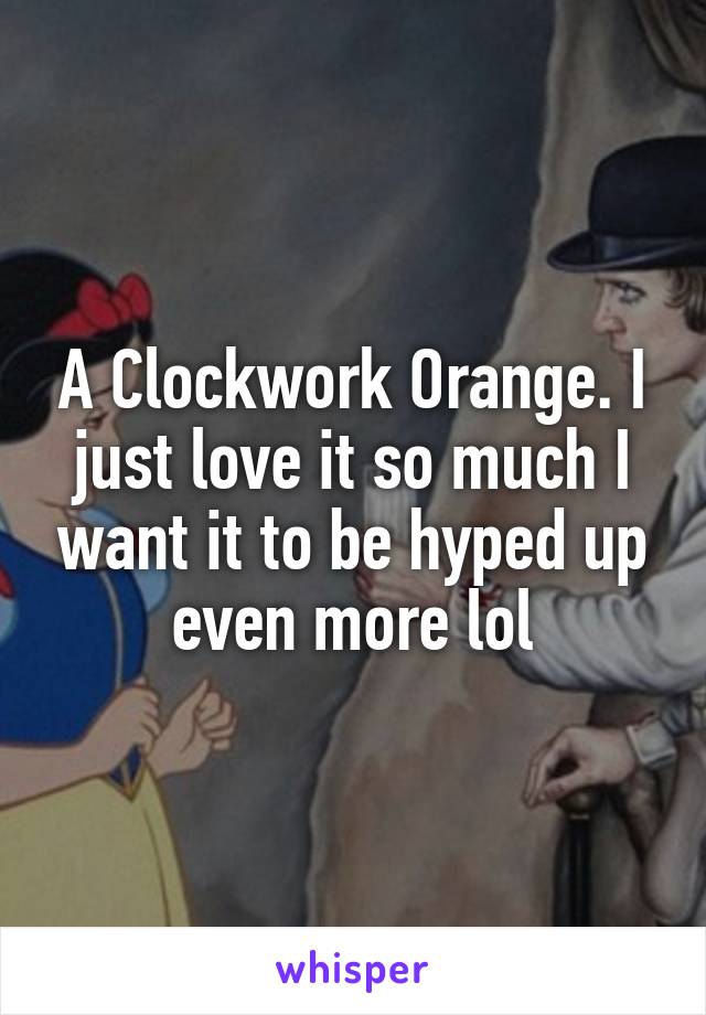 A Clockwork Orange. I just love it so much I want it to be hyped up even more lol