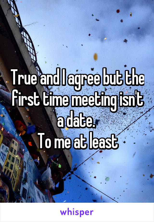 True and I agree but the first time meeting isn't a date. 
To me at least