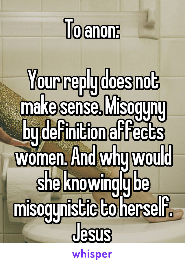 To anon: 

Your reply does not make sense. Misogyny by definition affects women. And why would she knowingly be misogynistic to herself. Jesus 