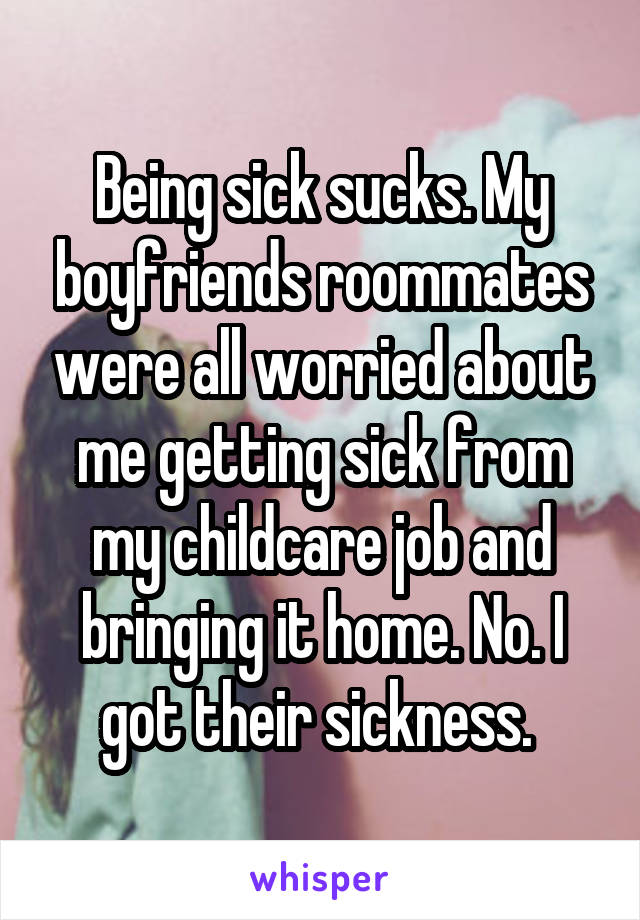 Being sick sucks. My boyfriends roommates were all worried about me getting sick from my childcare job and bringing it home. No. I got their sickness. 
