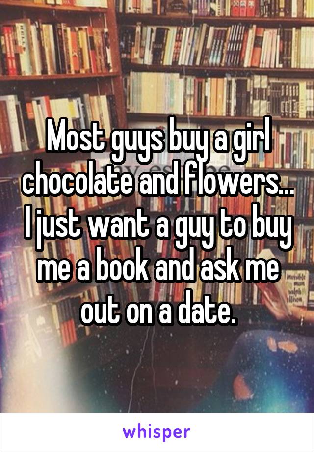 Most guys buy a girl chocolate and flowers... I just want a guy to buy me a book and ask me out on a date.