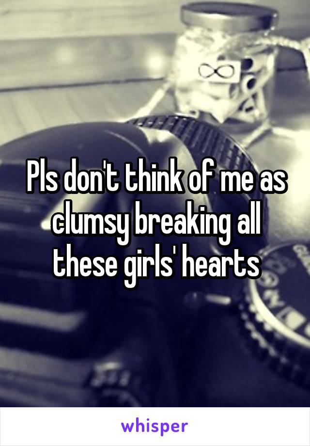 Pls don't think of me as clumsy breaking all these girls' hearts