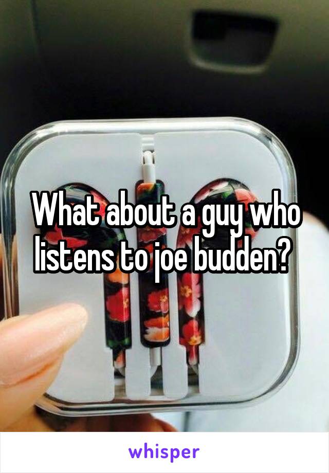 What about a guy who listens to joe budden? 