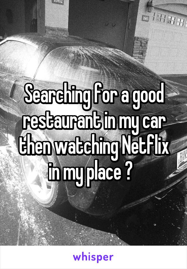 Searching for a good restaurant in my car then watching Netflix in my place ?  