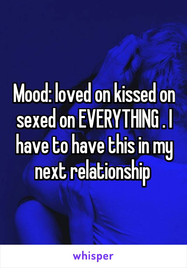 Mood: loved on kissed on sexed on EVERYTHING . I have to have this in my next relationship 