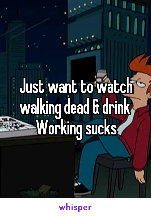 Just want to watch walking dead & drink 
Working sucks