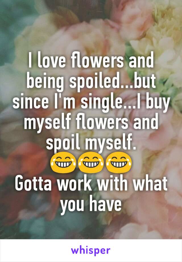 I love flowers and being spoiled...but since I'm single...I buy myself flowers and spoil myself. 😂😂😂
Gotta work with what you have