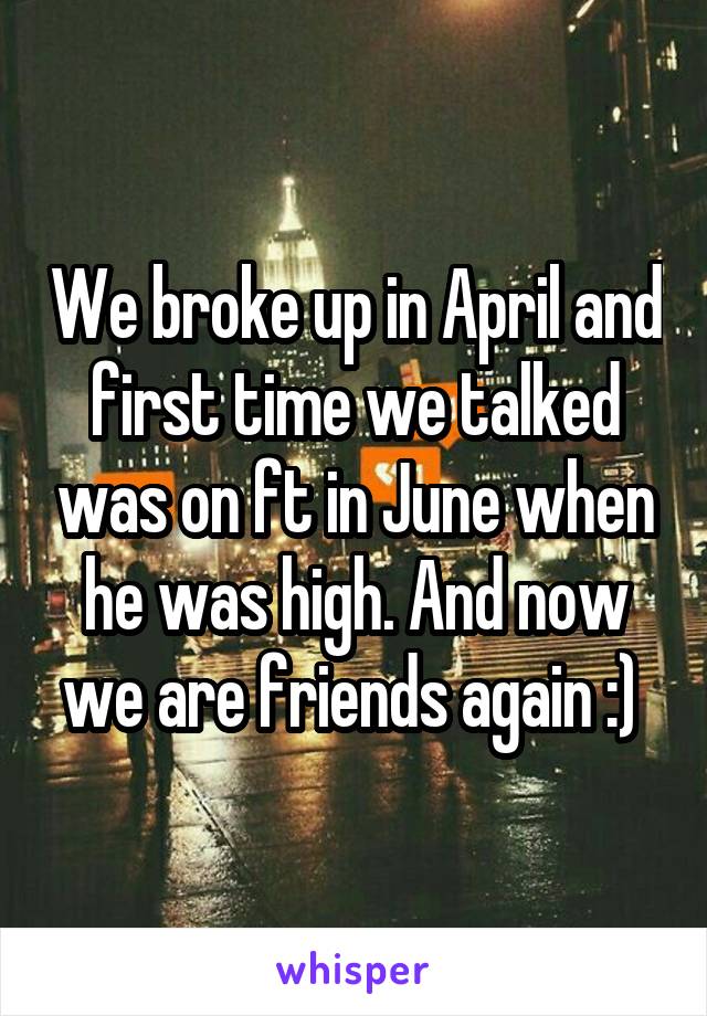 We broke up in April and first time we talked was on ft in June when he was high. And now we are friends again :) 