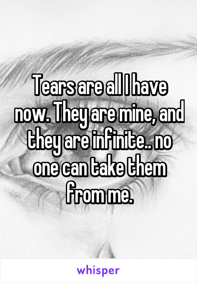 Tears are all I have now. They are mine, and they are infinite.. no one can take them from me.