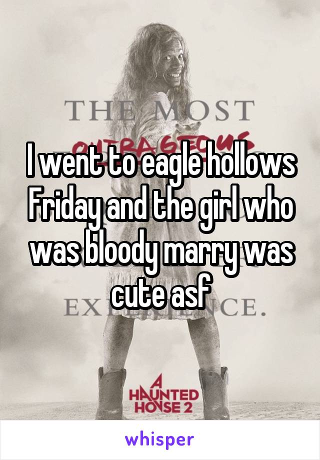 I went to eagle hollows Friday and the girl who was bloody marry was cute asf