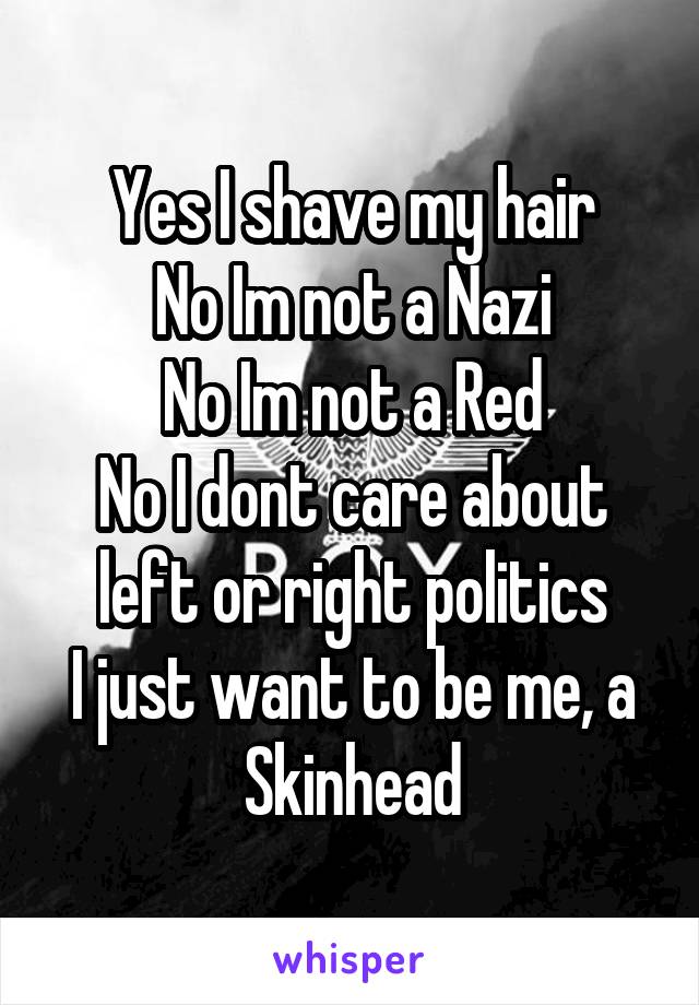 Yes I shave my hair
No Im not a Nazi
No Im not a Red
No I dont care about left or right politics
I just want to be me, a Skinhead