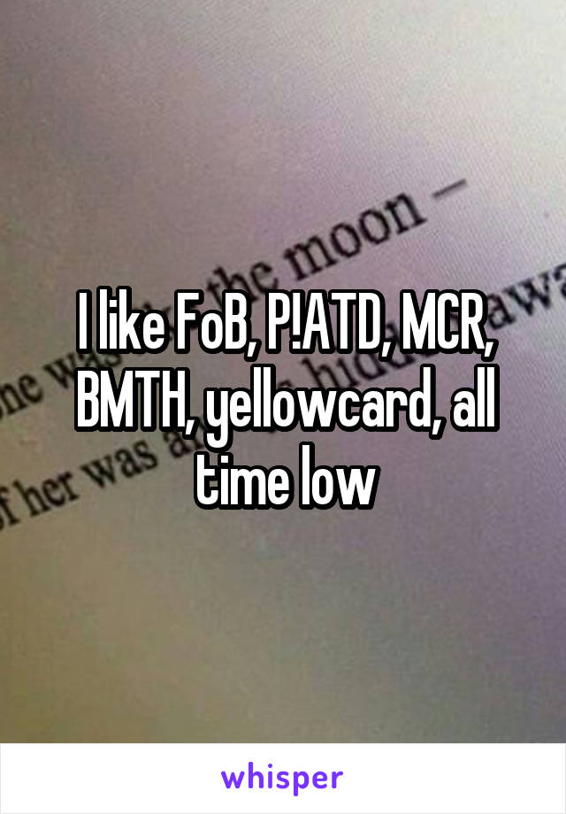 I like FoB, P!ATD, MCR, BMTH, yellowcard, all time low