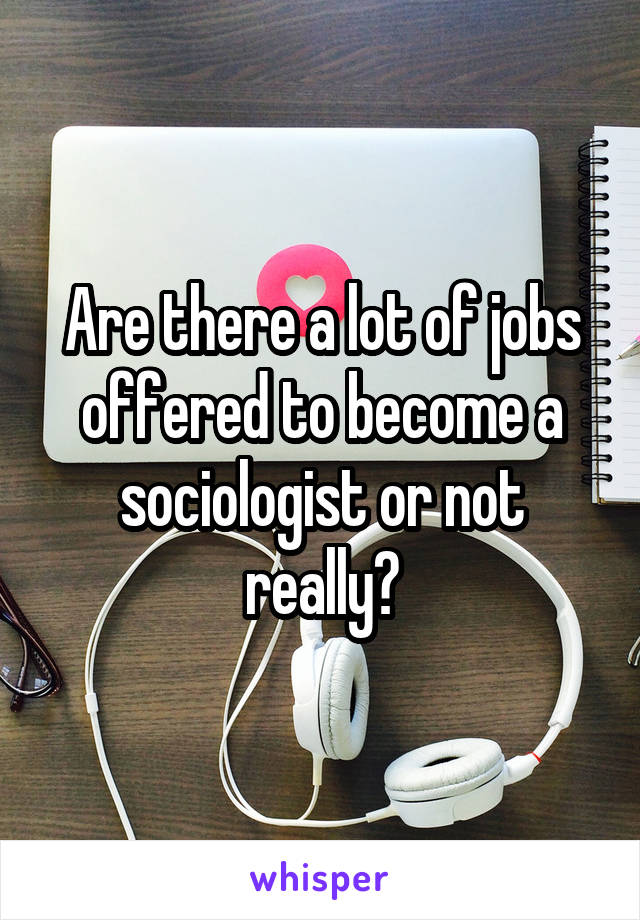 Are there a lot of jobs offered to become a sociologist or not really?