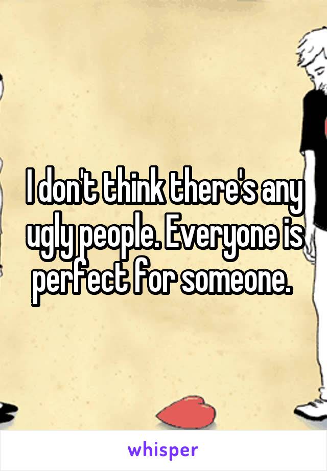 I don't think there's any ugly people. Everyone is perfect for someone. 