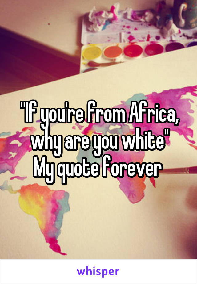 "If you're from Africa, why are you white"
My quote forever 