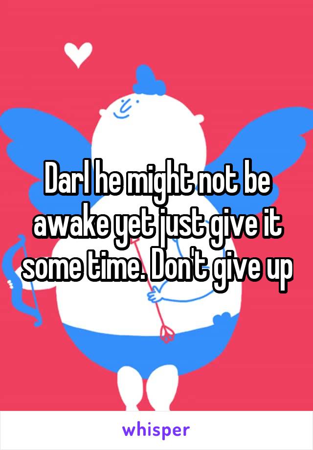 Darl he might not be awake yet just give it some time. Don't give up