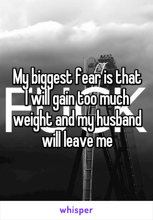 My biggest fear is that I will gain too much weight and my husband will leave me
