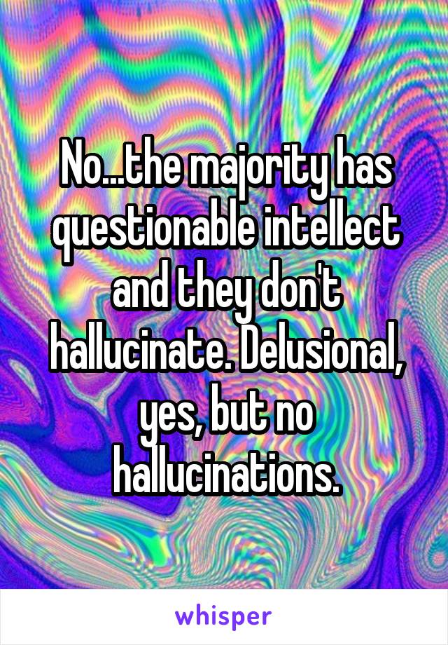 No...the majority has questionable intellect and they don't hallucinate. Delusional, yes, but no hallucinations.