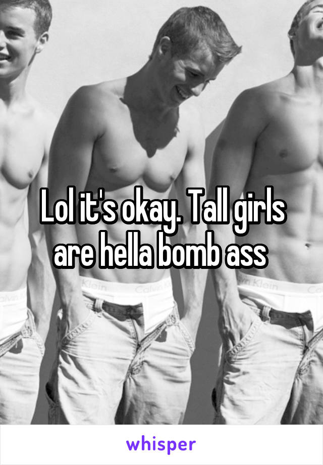 Lol it's okay. Tall girls are hella bomb ass 