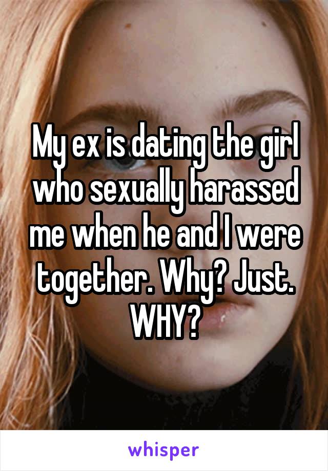 My ex is dating the girl who sexually harassed me when he and I were together. Why? Just. WHY?