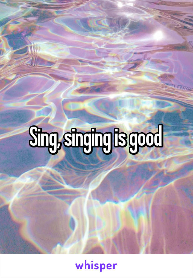 Sing, singing is good 