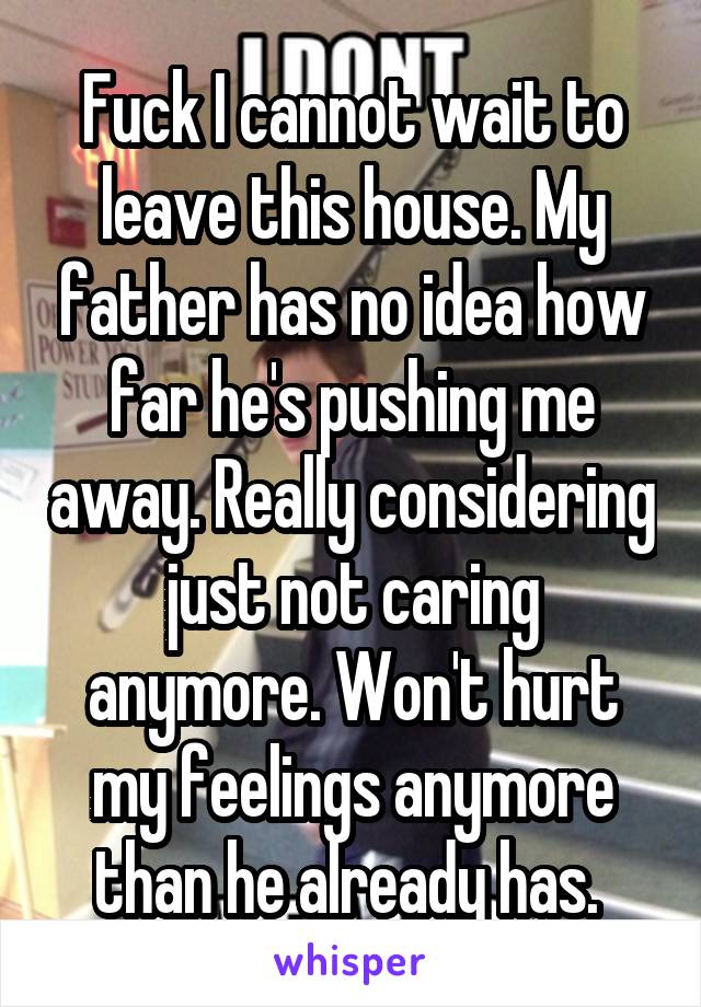 Fuck I cannot wait to leave this house. My father has no idea how far he's pushing me away. Really considering just not caring anymore. Won't hurt my feelings anymore than he already has. 