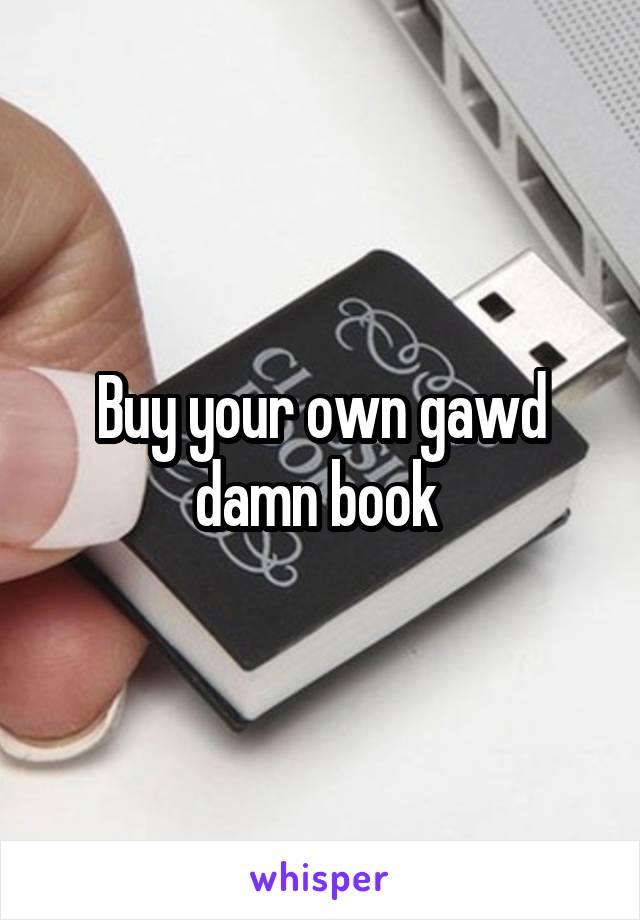 Buy your own gawd damn book 