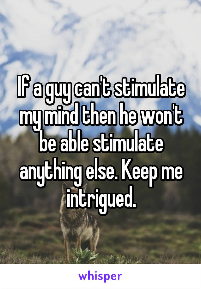 If a guy can't stimulate my mind then he won't be able stimulate anything else. Keep me intrigued.