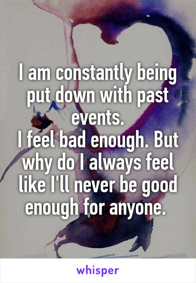 I am constantly being put down with past events.
I feel bad enough. But why do I always feel like I'll never be good enough for anyone. 