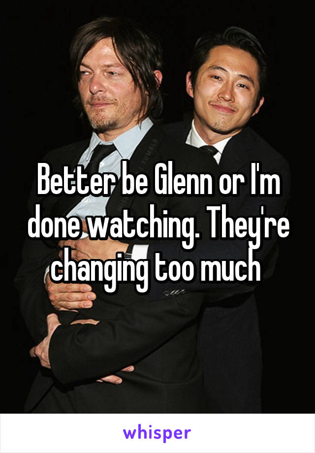 Better be Glenn or I'm done watching. They're changing too much 