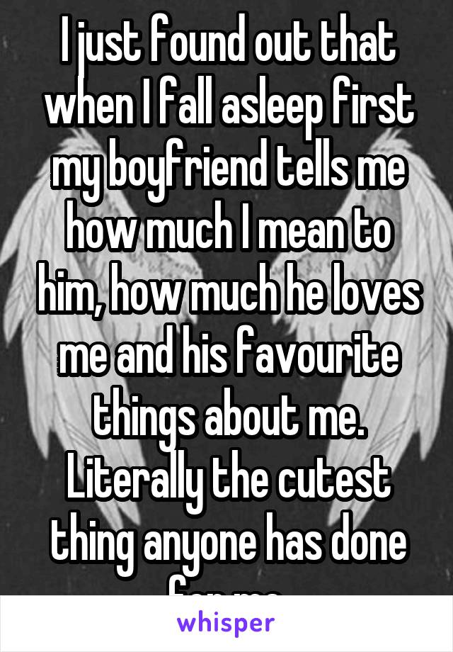 I just found out that when I fall asleep first my boyfriend tells me how much I mean to him, how much he loves me and his favourite things about me. Literally the cutest thing anyone has done for me.