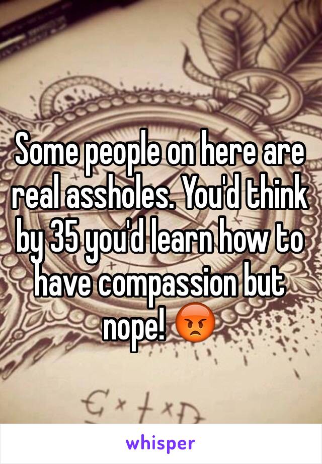 Some people on here are real assholes. You'd think by 35 you'd learn how to have compassion but nope! 😡
