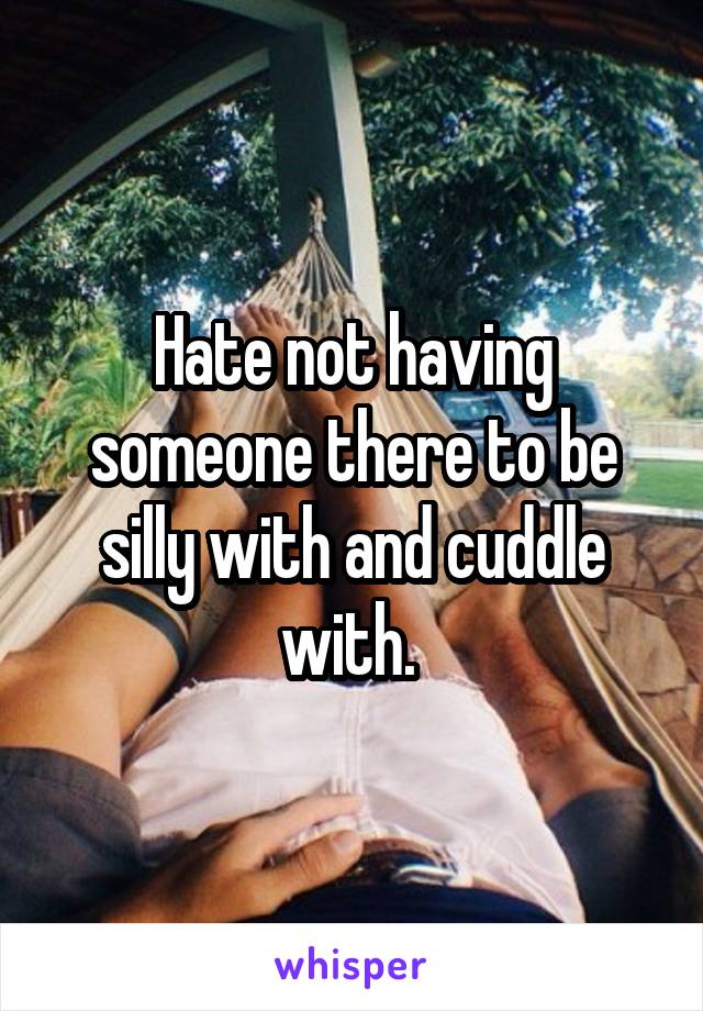Hate not having someone there to be silly with and cuddle with. 