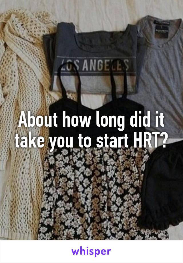 About how long did it take you to start HRT?