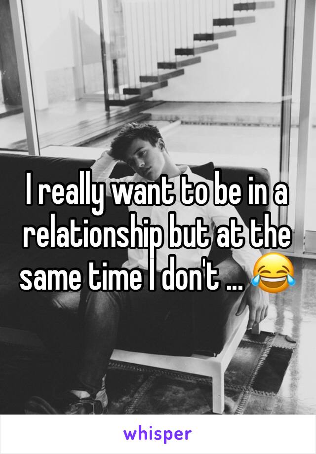 I really want to be in a relationship but at the same time I don't ... 😂 