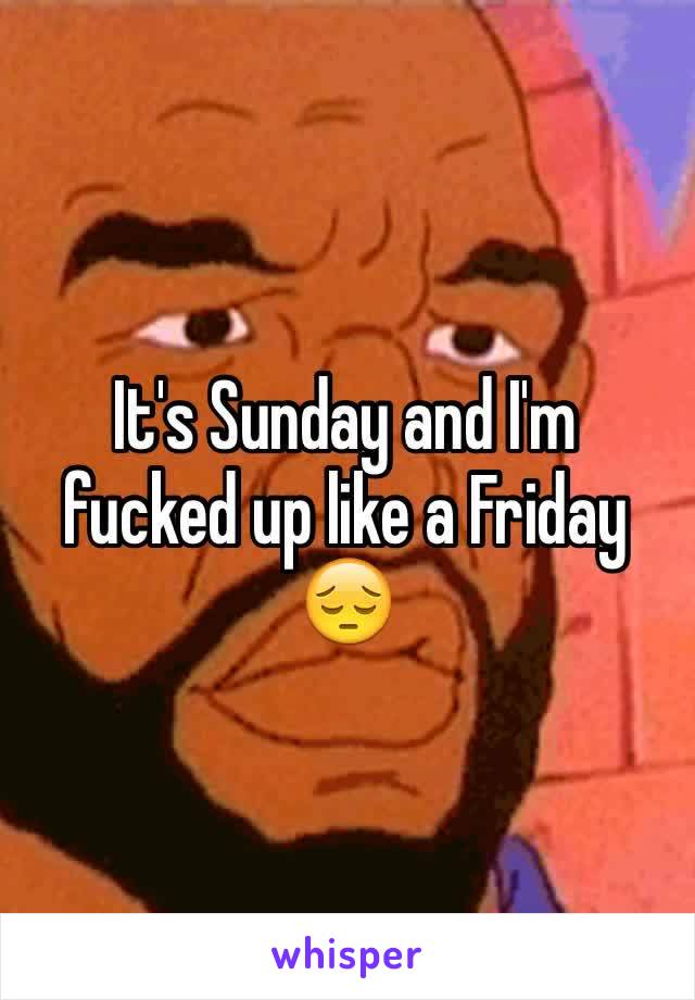 It's Sunday and I'm fucked up like a Friday 😔