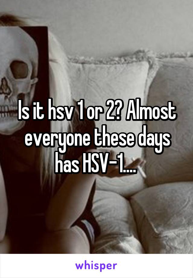 Is it hsv 1 or 2? Almost everyone these days has HSV-1.... 
