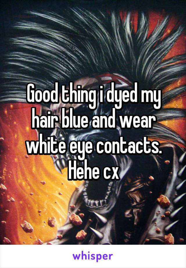 Good thing i dyed my hair blue and wear white eye contacts. Hehe cx