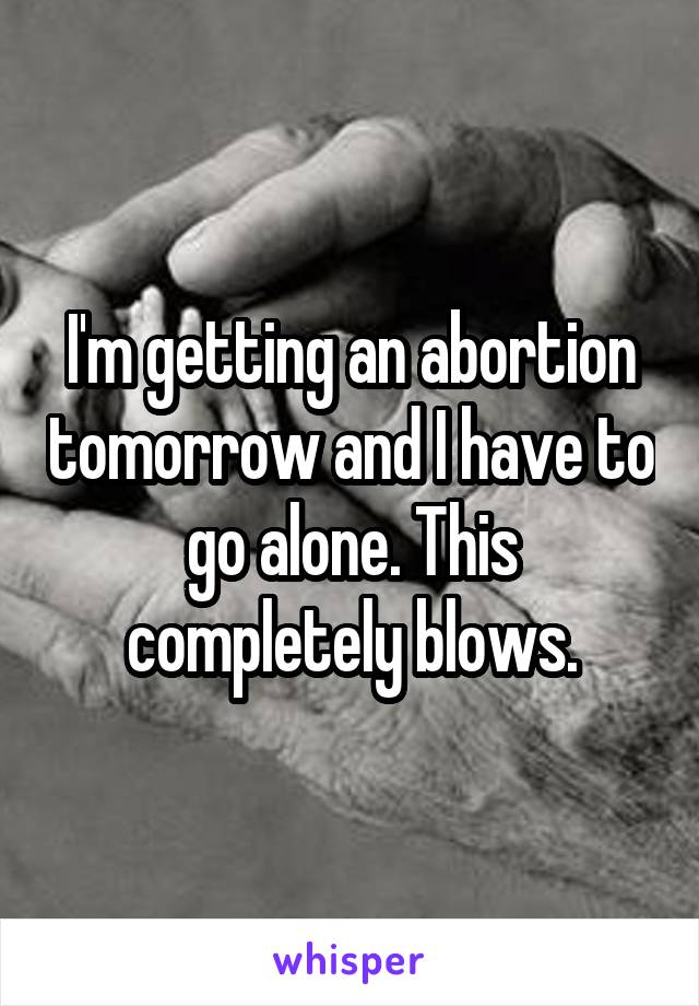 I'm getting an abortion tomorrow and I have to go alone. This completely blows.