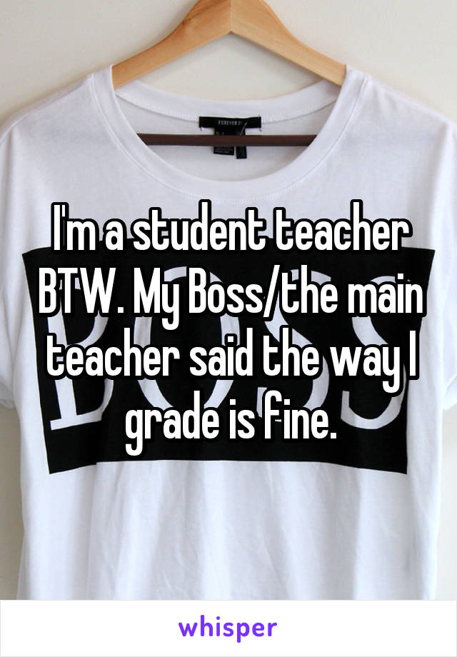 I'm a student teacher BTW. My Boss/the main teacher said the way I grade is fine.